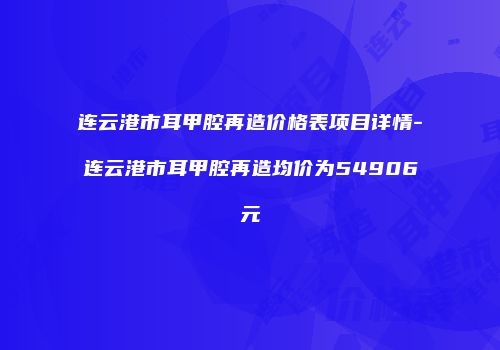 连云港市耳甲腔再造价格表项目详情-连云港市耳甲腔再造均价为54906元