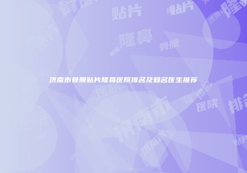 济南市骨膜贴片隆鼻医院排名及知名医生推荐