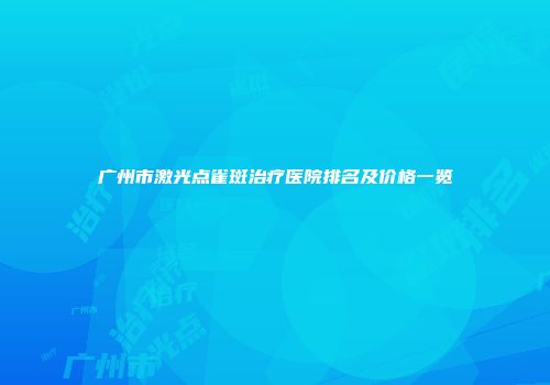 广州市激光点雀斑治疗医院排名及价格一览