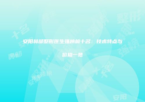 安阳鼻部整形医生强榜前十名：技术特点与价格一览