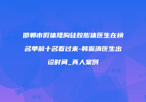 邯郸市假体隆胸硅胶膨体医生在榜名单前十名看过来-韩振涛医生出诊时间_真人案例