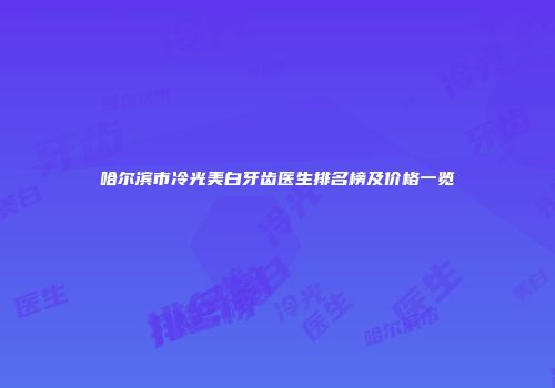 哈尔滨市冷光美白牙齿医生排名榜及价格一览