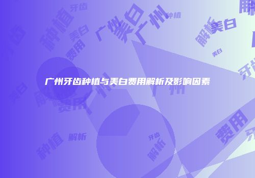广州牙齿种植与美白费用解析及影响因素