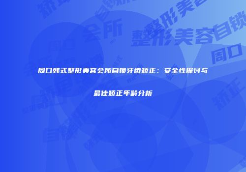 周口韩式整形美容会所自锁牙齿矫正：安全性探讨与最佳矫正年龄分析