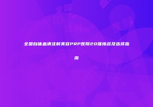 全国自体血清注射美容PRP医院20强排名及选择指南