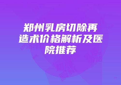 郑州乳房切除再造术价格解析及医院推荐