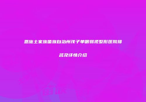 恩施土家族苗族自治州孩子单眼弱视整形医院排名及详情介绍