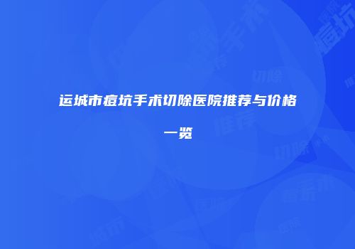 运城市痘坑手术切除医院推荐与价格一览