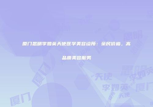 厦门思明李如英天使医学美容诊所：亲民价格，高品质美容服务