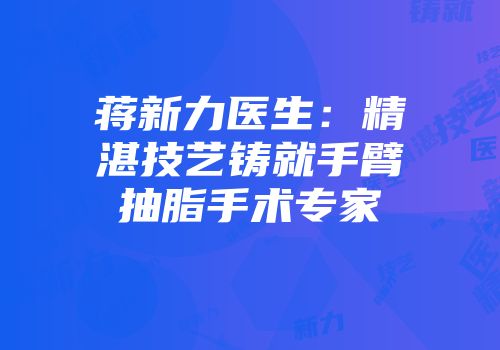 蒋新力医生：精湛技艺铸就手臂抽脂手术专家