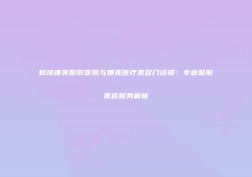 蚌埠康美整形医院与娜美医疗美容门诊部：专业整形美容服务解析