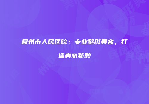 盘州市人民医院：专业整形美容，打造美丽新颜