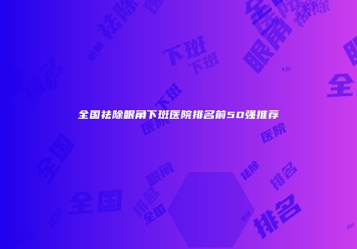 全国祛除眼角下斑医院排名前50强推荐