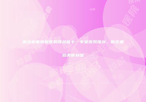 廊坊疤痕修复医院排名前十：专业医院推荐，助您重拾美丽自信