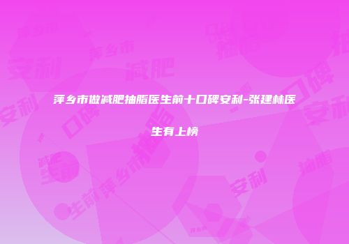 萍乡市做减肥抽脂医生前十口碑安利-张建林医生有上榜