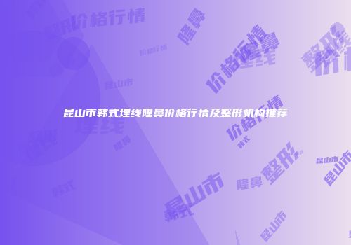 昆山市韩式埋线隆鼻价格行情及整形机构推荐