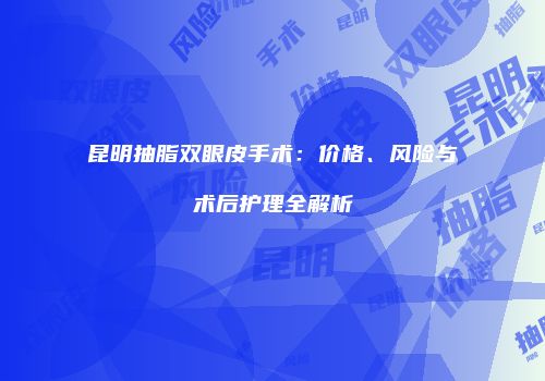 昆明抽脂双眼皮手术：价格、风险与术后护理全解析