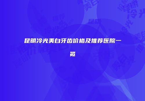 昆明冷光美白牙齿价格及推荐医院一览
