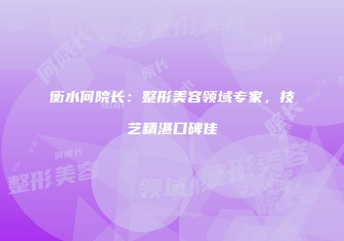 衡水何院长：整形美容领域专家，技艺精湛口碑佳
