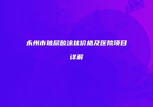 永州市玻尿酸涂抹价格及医院项目详解