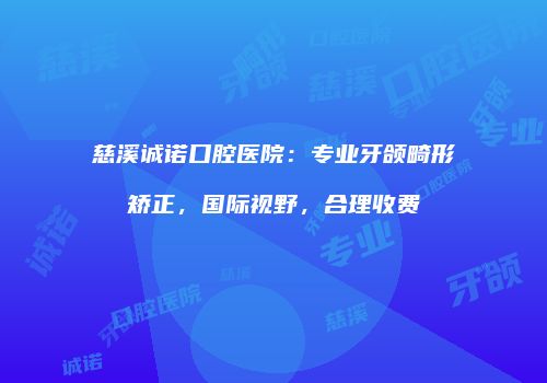 慈溪诚诺口腔医院：专业牙颌畸形矫正，国际视野，合理收费