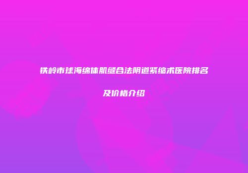铁岭市球海绵体肌缝合法阴道紧缩术医院排名及价格介绍