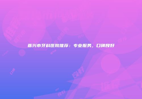 嘉兴市牙科医院推荐：专业服务，口碑良好