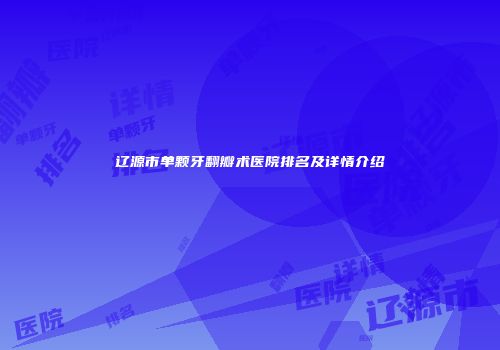 辽源市单颗牙翻瓣术医院排名及详情介绍
