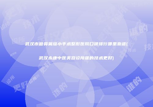 武汉市做鼻翼缩小手术整形医院口碑排行哪里靠谱(武汉永康中医美容诊所谁的技术更好)