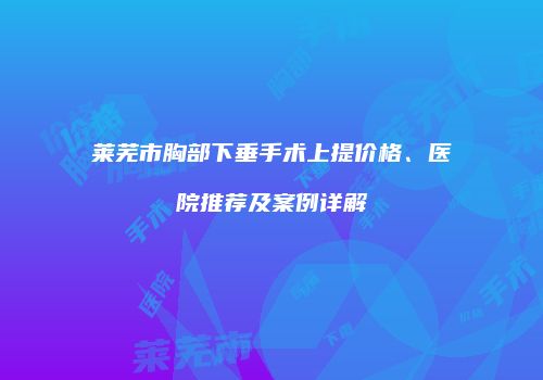 莱芜市胸部下垂手术上提价格、医院推荐及案例详解