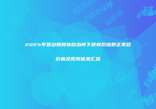 2025年延边朝鲜族自治州下颌骨后缩矫正美容价格及医院信息汇总