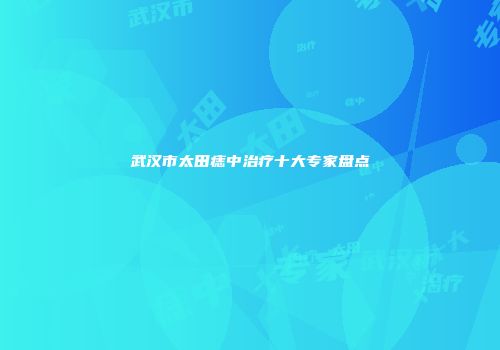 武汉市太田痣中治疗十大专家盘点