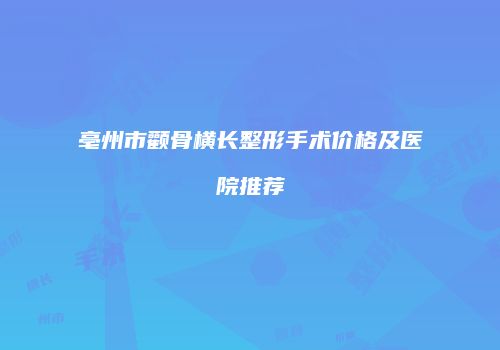 亳州市颧骨横长整形手术价格及医院推荐