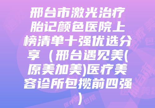 邢台市激光治疗胎记颜色医院上榜清单十强优选分享（邢台遇见美(原美加美)医疗美容诊所包揽前四强）