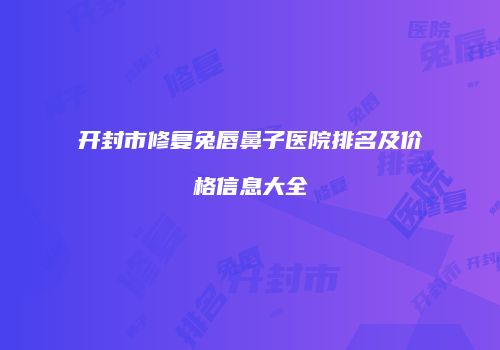 开封市修复兔唇鼻子医院排名及价格信息大全