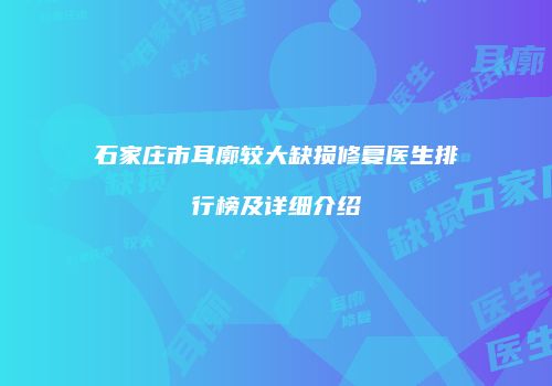石家庄市耳廓较大缺损修复医生排行榜及详细介绍
