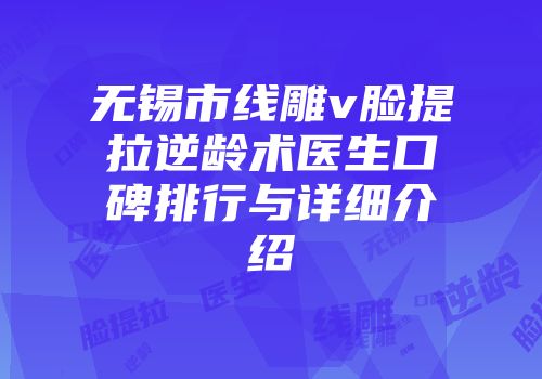 无锡市线雕v脸提拉逆龄术医生口碑排行与详细介绍