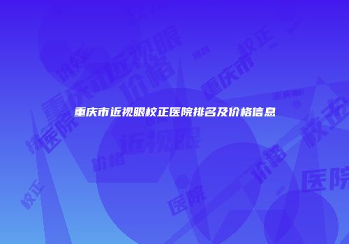 重庆市近视眼校正医院排名及价格信息