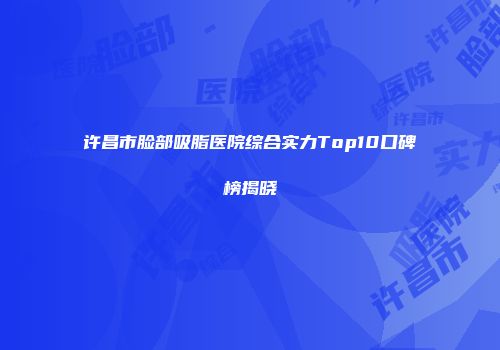 许昌市脸部吸脂医院综合实力Top10口碑榜揭晓