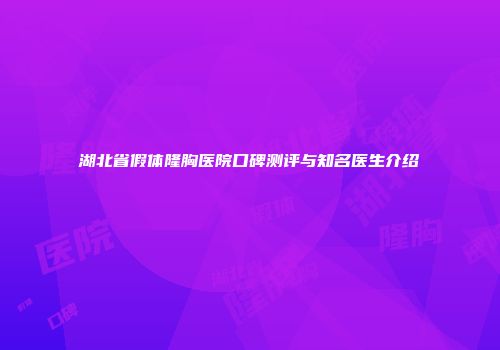 湖北省假体隆胸医院口碑测评与知名医生介绍