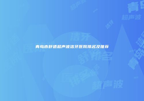 青岛市舒适超声波洁牙医院排名及推荐