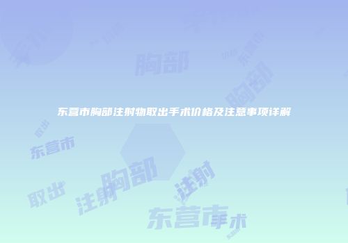 东营市胸部注射物取出手术价格及注意事项详解