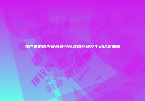 葫芦岛市微创颧骨颧弓医院排行榜及手术价格解析