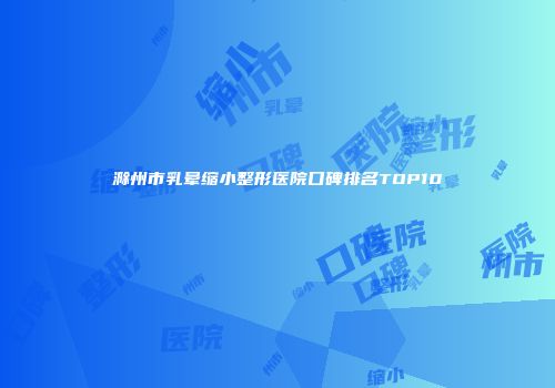 滁州市乳晕缩小整形医院口碑排名TOP10