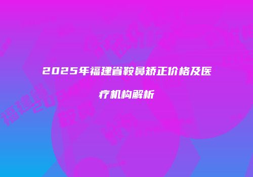 2025年福建省鞍鼻矫正价格及医疗机构解析