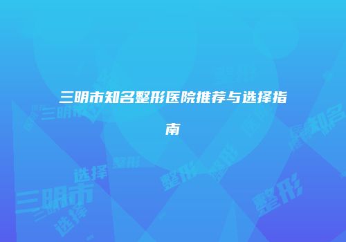 三明市知名整形医院推荐与选择指南