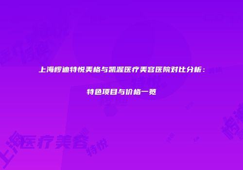 上海椤迪特悦美格与凯渥医疗美容医院对比分析：特色项目与价格一览