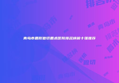 青岛市眉形做切眉术医院排名榜前十强推荐