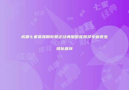 成都七家猿耳畸形矫正经典整形医院及专业医生团队推荐