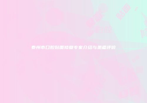 泰州市口腔贴面修复专家介绍与患者评价